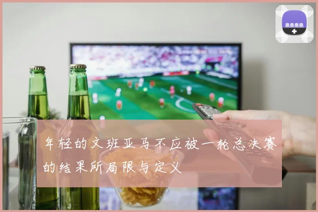 年轻的文班亚马不应被一轮总决赛的结果所局限与定义