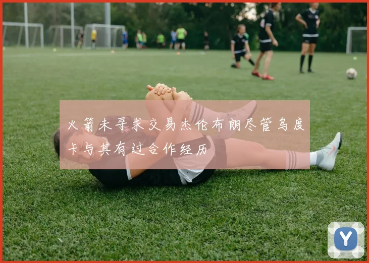 火箭未寻求交易杰伦布朗尽管乌度卡与其有过合作经历