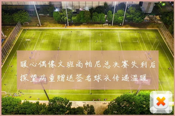 暖心偶像文班尚帕尼总决赛失利后探望病童赠送签名球衣传递温暖