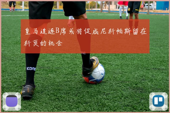 皇马追逐B席或将促成尼科帕斯留在科莫的机会