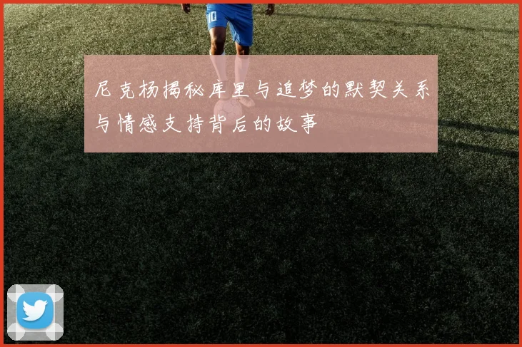尼克杨揭秘库里与追梦的默契关系与情感支持背后的故事