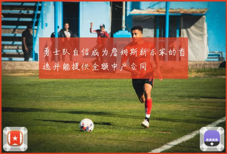 勇士队自信成为詹姆斯新东家的首选并能提供全额中产合同