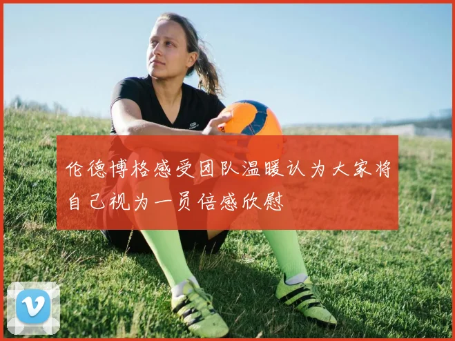 伦德博格感受团队温暖认为大家将自己视为一员倍感欣慰