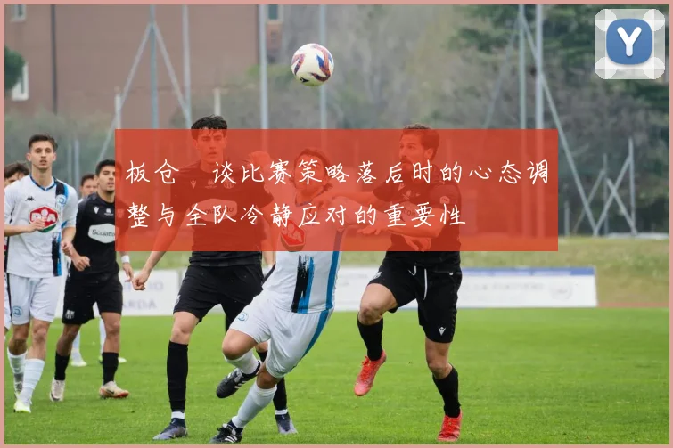 板仓滉谈比赛策略落后时的心态调整与全队冷静应对的重要性