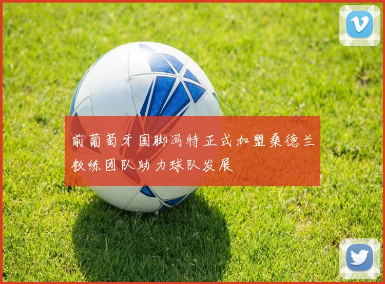 前葡萄牙国脚冯特正式加盟桑德兰教练团队助力球队发展