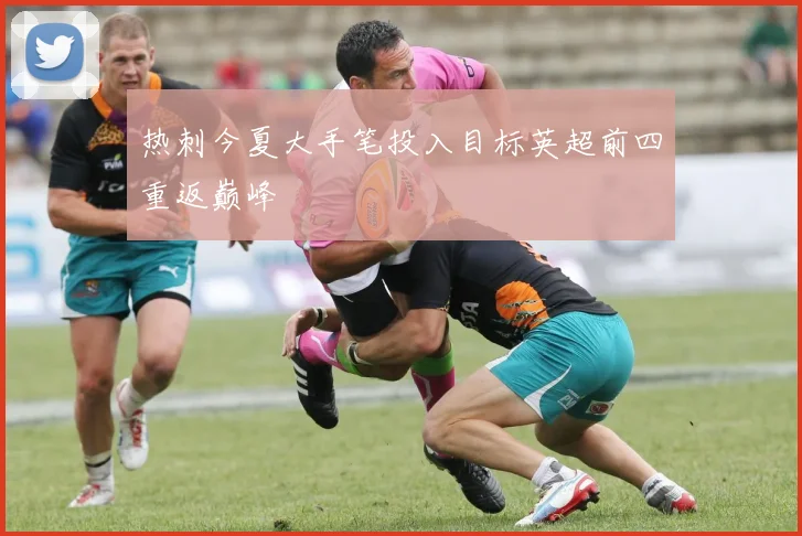 热刺今夏大手笔投入目标英超前四重返巅峰