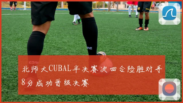 北师大CUBAL半决赛次回合险胜对手8分成功晋级决赛
