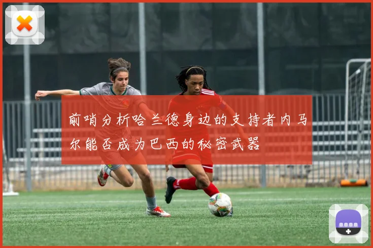 前哨分析哈兰德身边的支持者内马尔能否成为巴西的秘密武器