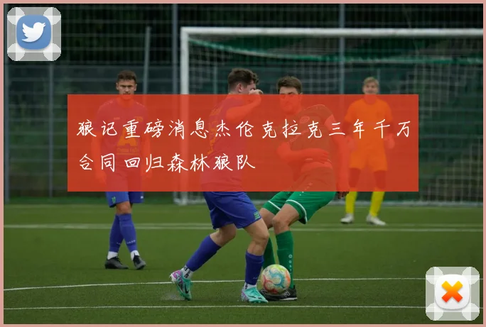 狼记重磅消息杰伦克拉克三年千万合同回归森林狼队