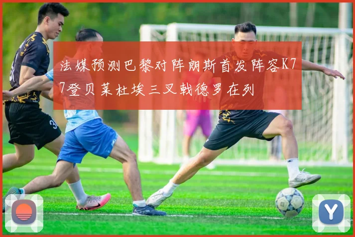 法媒预测巴黎对阵朗斯首发阵容K77登贝莱杜埃三叉戟德罗在列