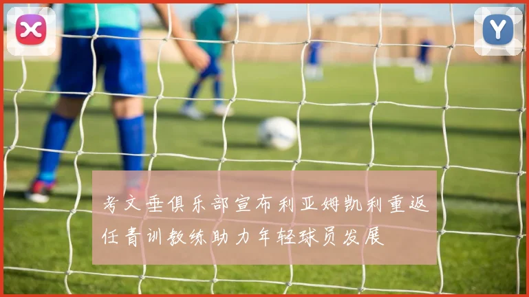 考文垂俱乐部宣布利亚姆凯利重返任青训教练助力年轻球员发展