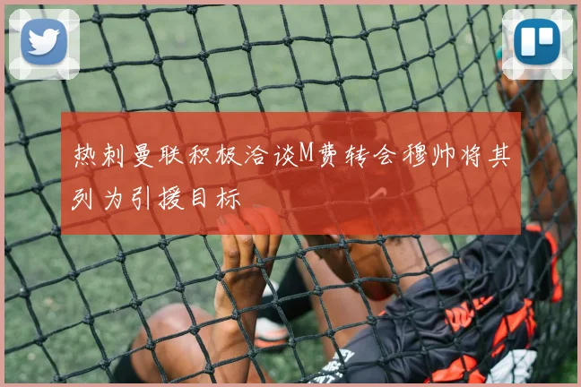热刺曼联积极洽谈M费转会穆帅将其列为引援目标