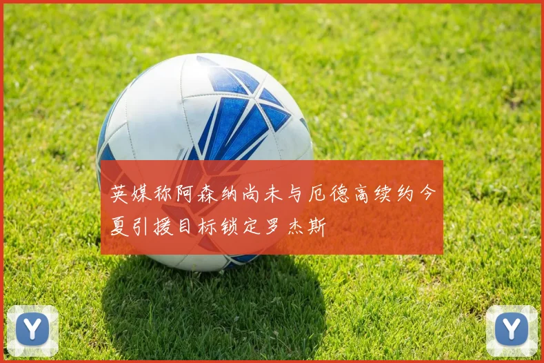 英媒称阿森纳尚未与厄德高续约今夏引援目标锁定罗杰斯